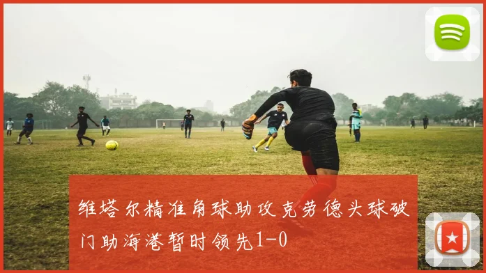 维塔尔精准角球助攻克劳德头球破门助海港暂时领先1-0
