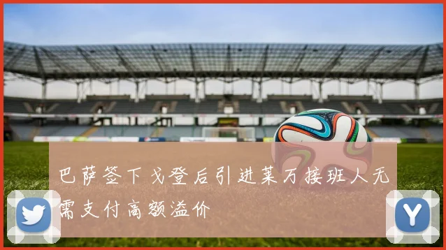 巴萨签下戈登后引进莱万接班人无需支付高额溢价